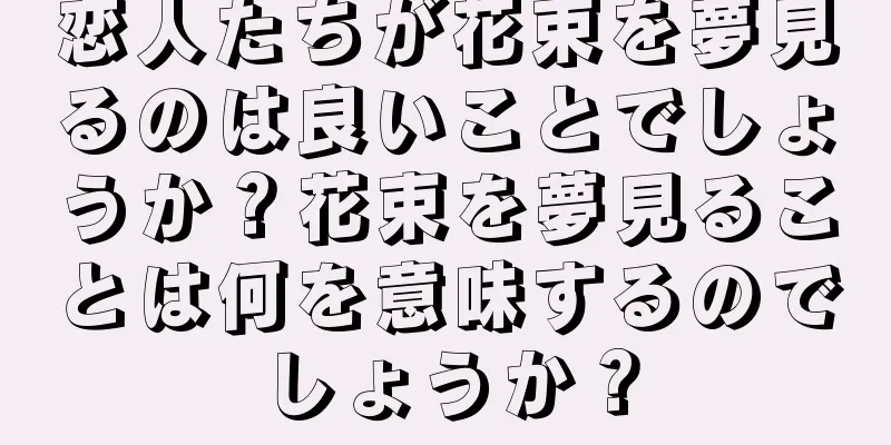 恋人たちが花束を夢見るのは良いことでしょうか？花束を夢見ることは何を意味するのでしょうか？