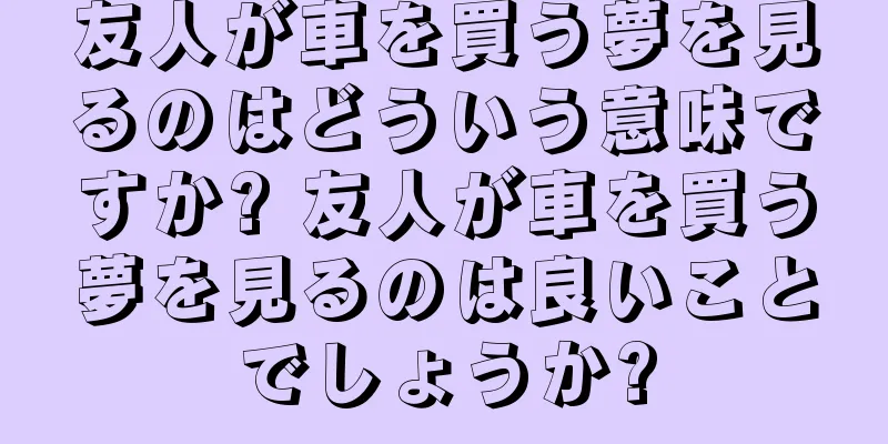 友人が車を買う夢を見るのはどういう意味ですか? 友人が車を買う夢を見るのは良いことでしょうか?