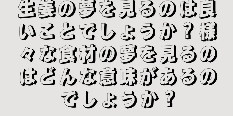 生姜の夢を見るのは良いことでしょうか？様々な食材の夢を見るのはどんな意味があるのでしょうか？