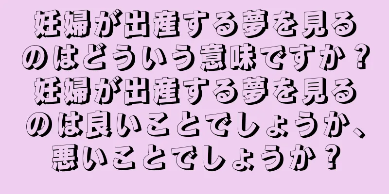 妊婦が出産する夢を見るのはどういう意味ですか？妊婦が出産する夢を見るのは良いことでしょうか、悪いことでしょうか？
