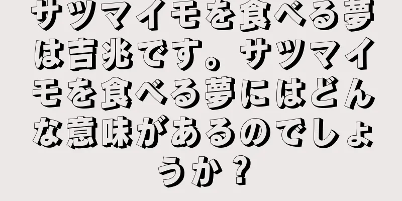 サツマイモを食べる夢は吉兆です。サツマイモを食べる夢にはどんな意味があるのでしょうか？