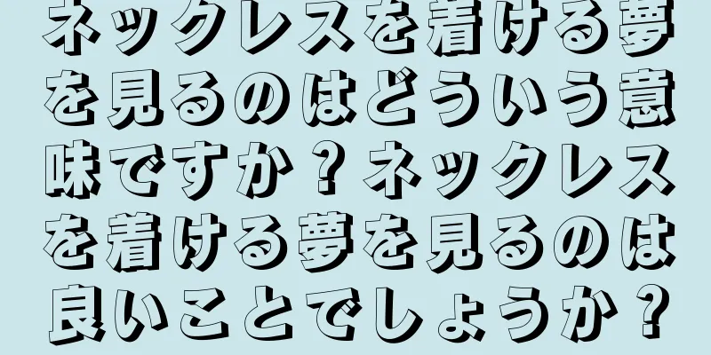ネックレスを着ける夢を見るのはどういう意味ですか？ネックレスを着ける夢を見るのは良いことでしょうか？