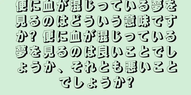 便に血が混じっている夢を見るのはどういう意味ですか? 便に血が混じっている夢を見るのは良いことでしょうか、それとも悪いことでしょうか?