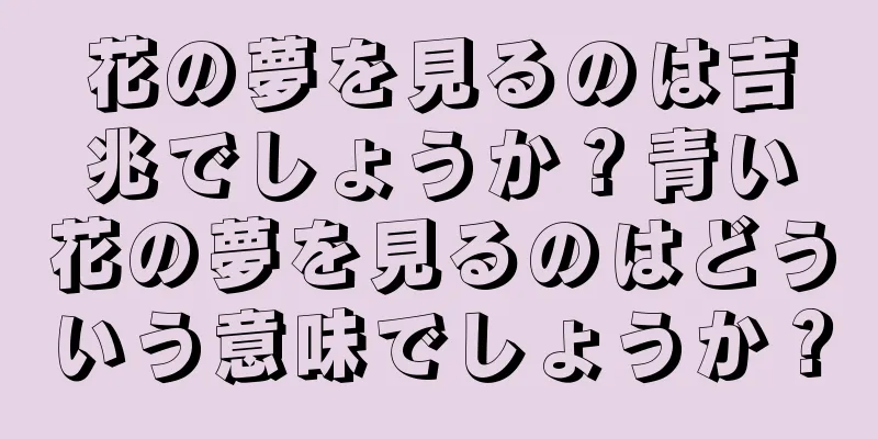 花の夢を見るのは吉兆でしょうか？青い花の夢を見るのはどういう意味でしょうか？