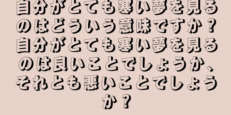 自分がとても寒い夢を見るのはどういう意味ですか？自分がとても寒い夢を見るのは良いことでしょうか、それとも悪いことでしょうか？