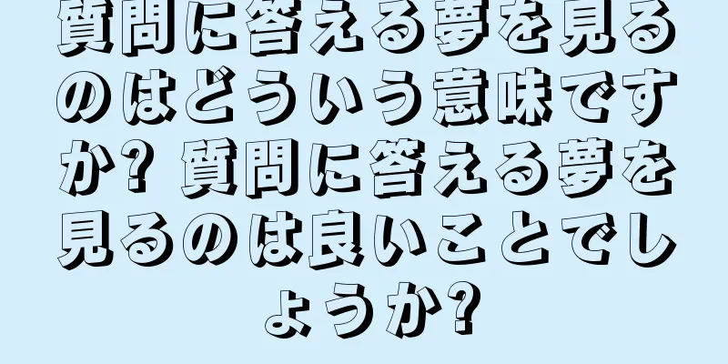 質問に答える夢を見るのはどういう意味ですか? 質問に答える夢を見るのは良いことでしょうか?