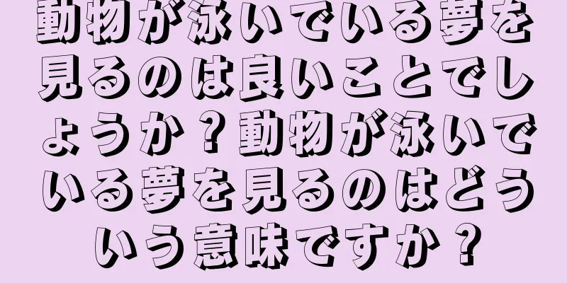 動物が泳いでいる夢を見るのは良いことでしょうか？動物が泳いでいる夢を見るのはどういう意味ですか？