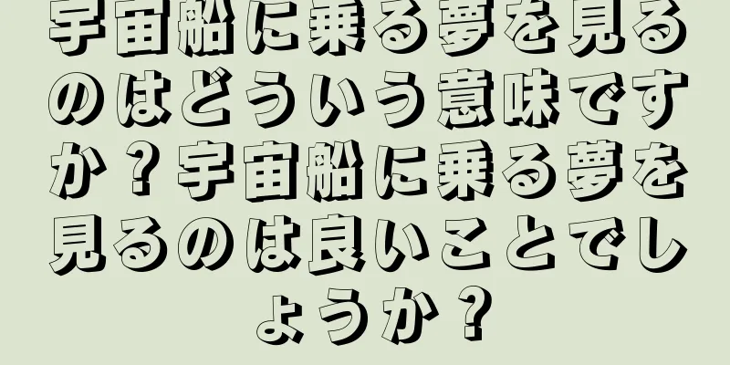 宇宙船に乗る夢を見るのはどういう意味ですか？宇宙船に乗る夢を見るのは良いことでしょうか？