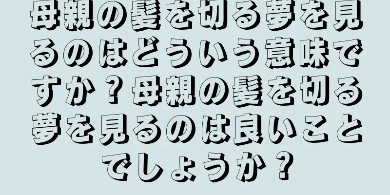 母親の髪を切る夢を見るのはどういう意味ですか？母親の髪を切る夢を見るのは良いことでしょうか？