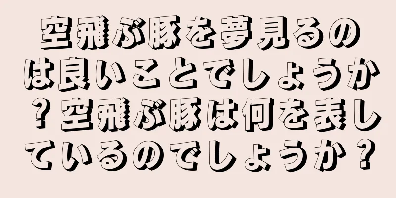 空飛ぶ豚を夢見るのは良いことでしょうか？空飛ぶ豚は何を表しているのでしょうか？