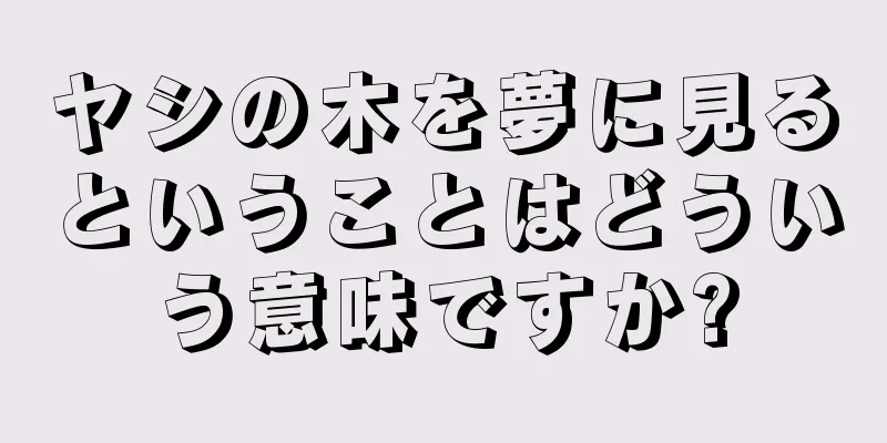 ヤシの木を夢に見るということはどういう意味ですか?