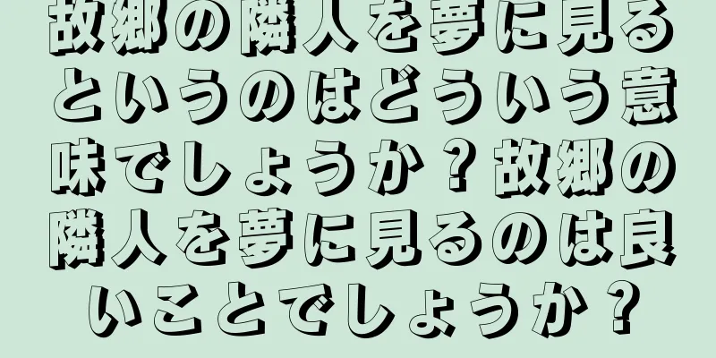 故郷の隣人を夢に見るというのはどういう意味でしょうか？故郷の隣人を夢に見るのは良いことでしょうか？