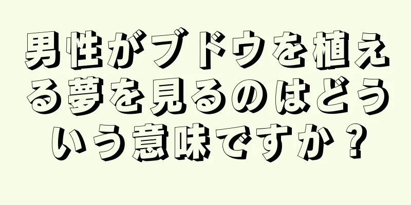 男性がブドウを植える夢を見るのはどういう意味ですか？