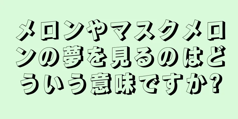 メロンやマスクメロンの夢を見るのはどういう意味ですか?