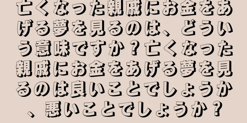 亡くなった親戚にお金をあげる夢を見るのは、どういう意味ですか？亡くなった親戚にお金をあげる夢を見るのは良いことでしょうか、悪いことでしょうか？