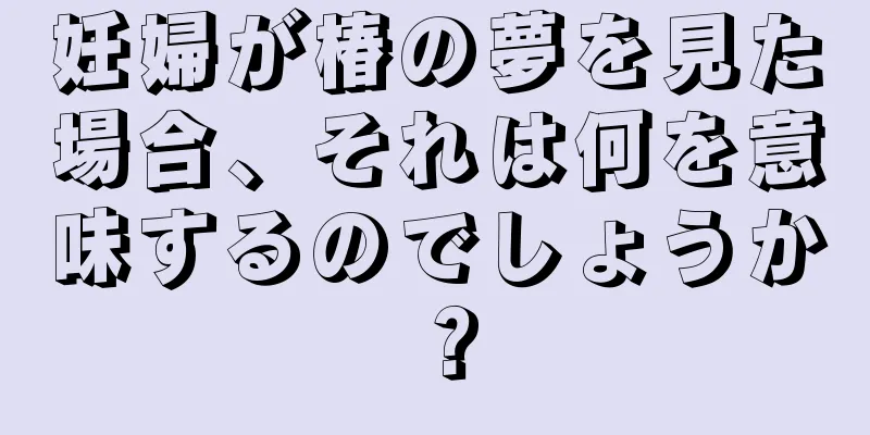 妊婦が椿の夢を見た場合、それは何を意味するのでしょうか？