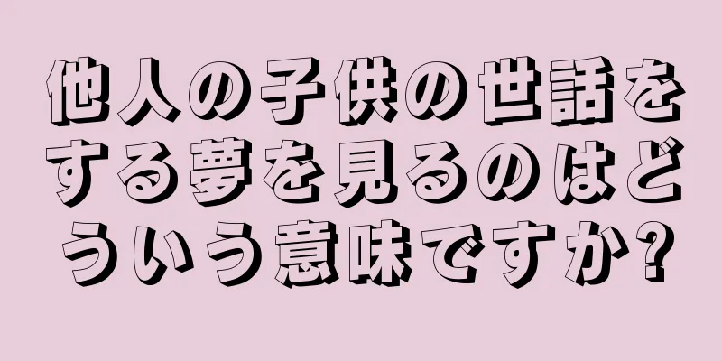 他人の子供の世話をする夢を見るのはどういう意味ですか?