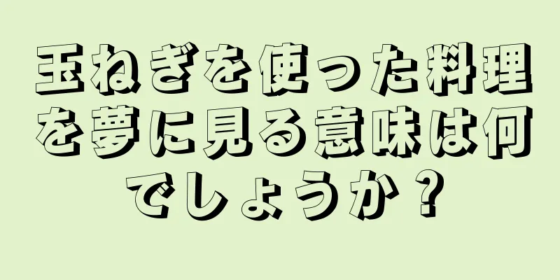 玉ねぎを使った料理を夢に見る意味は何でしょうか？