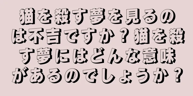 猫を殺す夢を見るのは不吉ですか？猫を殺す夢にはどんな意味があるのでしょうか？