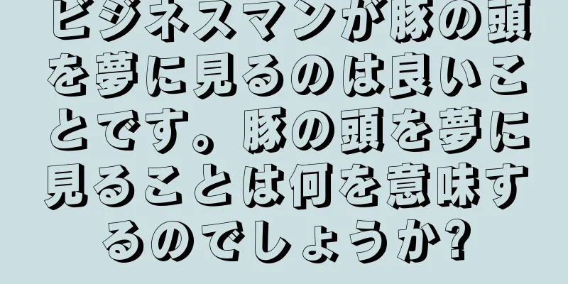 ビジネスマンが豚の頭を夢に見るのは良いことです。豚の頭を夢に見ることは何を意味するのでしょうか?