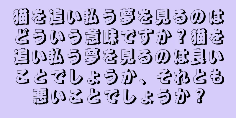 猫を追い払う夢を見るのはどういう意味ですか？猫を追い払う夢を見るのは良いことでしょうか、それとも悪いことでしょうか？