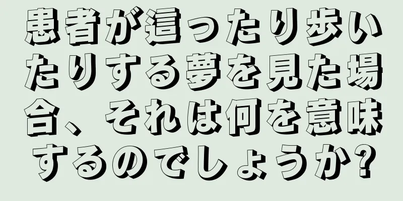 患者が這ったり歩いたりする夢を見た場合、それは何を意味するのでしょうか?