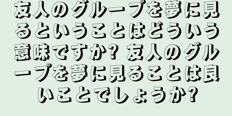 友人のグループを夢に見るということはどういう意味ですか? 友人のグループを夢に見ることは良いことでしょうか?