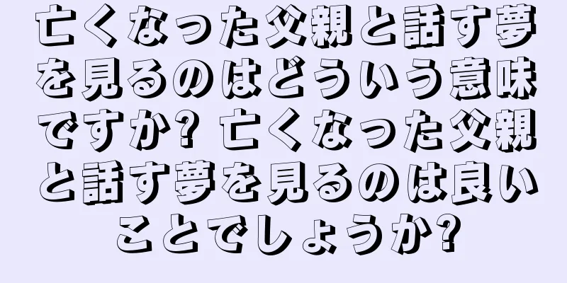 亡くなった父親と話す夢を見るのはどういう意味ですか? 亡くなった父親と話す夢を見るのは良いことでしょうか?