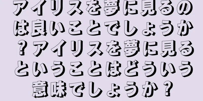 アイリスを夢に見るのは良いことでしょうか？アイリスを夢に見るということはどういう意味でしょうか？