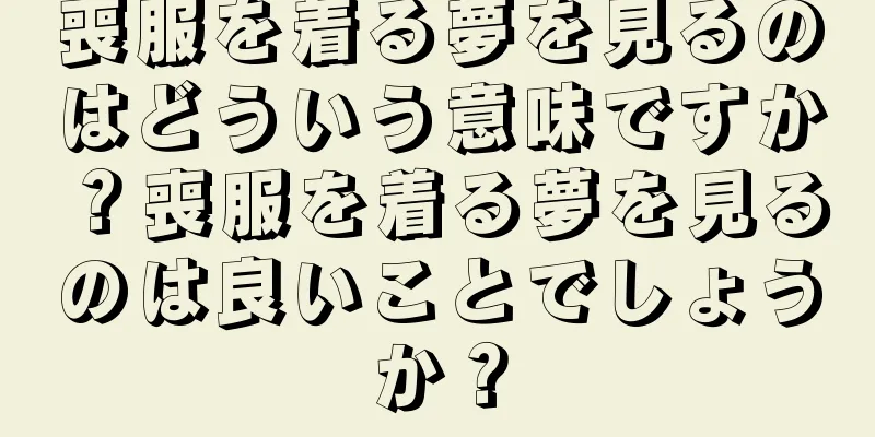 喪服を着る夢を見るのはどういう意味ですか？喪服を着る夢を見るのは良いことでしょうか？