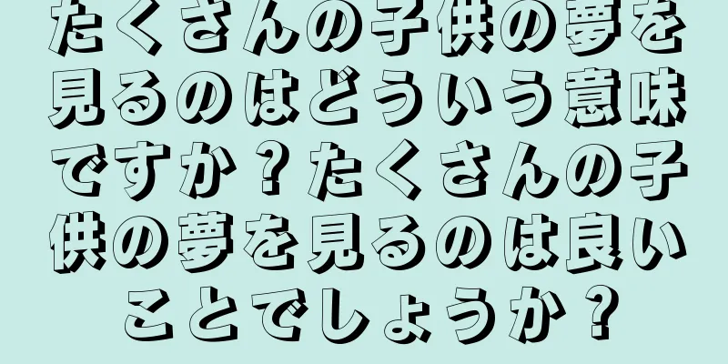 たくさんの子供の夢を見るのはどういう意味ですか？たくさんの子供の夢を見るのは良いことでしょうか？