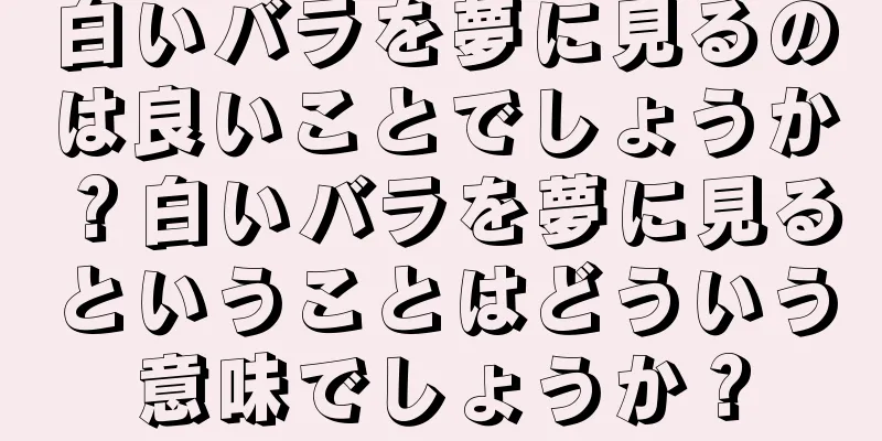 白いバラを夢に見るのは良いことでしょうか？白いバラを夢に見るということはどういう意味でしょうか？