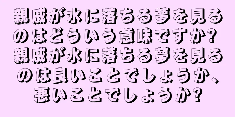 親戚が水に落ちる夢を見るのはどういう意味ですか? 親戚が水に落ちる夢を見るのは良いことでしょうか、悪いことでしょうか?