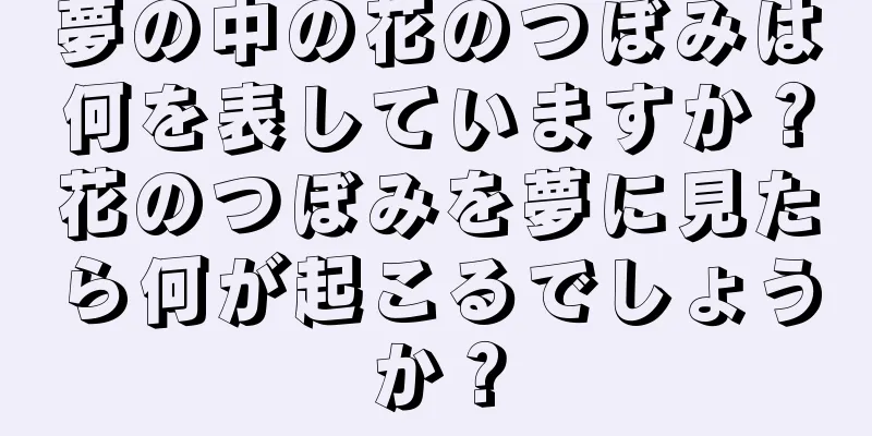 夢の中の花のつぼみは何を表していますか？花のつぼみを夢に見たら何が起こるでしょうか？