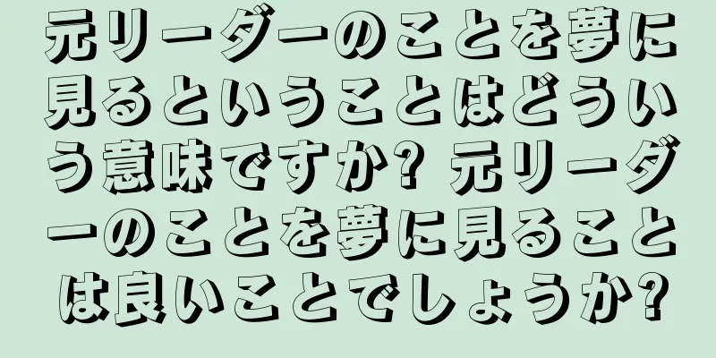 元リーダーのことを夢に見るということはどういう意味ですか? 元リーダーのことを夢に見ることは良いことでしょうか?