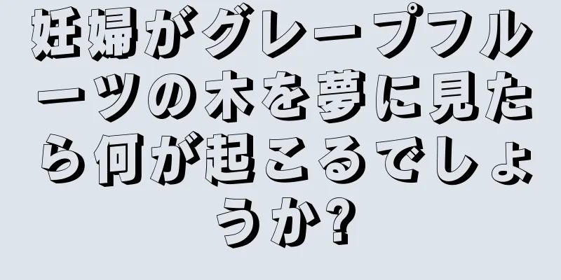 妊婦がグレープフルーツの木を夢に見たら何が起こるでしょうか?