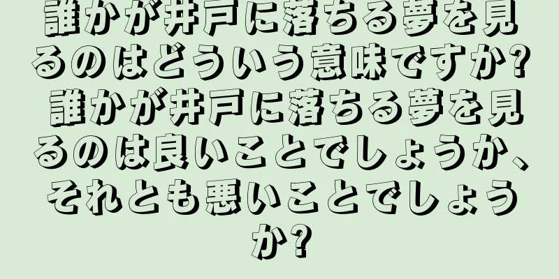 誰かが井戸に落ちる夢を見るのはどういう意味ですか? 誰かが井戸に落ちる夢を見るのは良いことでしょうか、それとも悪いことでしょうか?