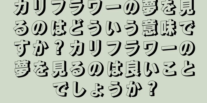 カリフラワーの夢を見るのはどういう意味ですか？カリフラワーの夢を見るのは良いことでしょうか？