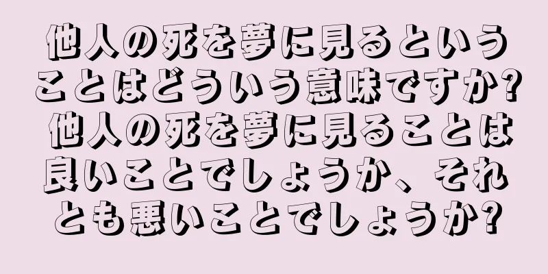 他人の死を夢に見るということはどういう意味ですか? 他人の死を夢に見ることは良いことでしょうか、それとも悪いことでしょうか?