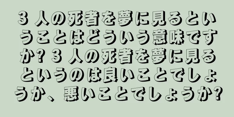 3 人の死者を夢に見るということはどういう意味ですか? 3 人の死者を夢に見るというのは良いことでしょうか、悪いことでしょうか?