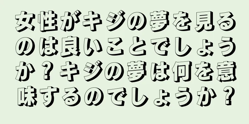 女性がキジの夢を見るのは良いことでしょうか？キジの夢は何を意味するのでしょうか？