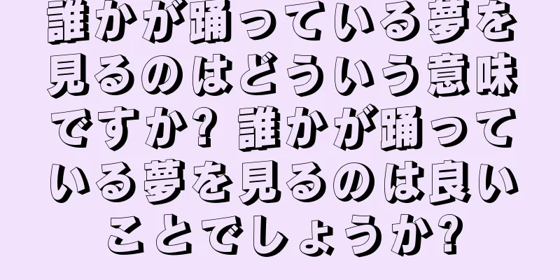 誰かが踊っている夢を見るのはどういう意味ですか? 誰かが踊っている夢を見るのは良いことでしょうか?