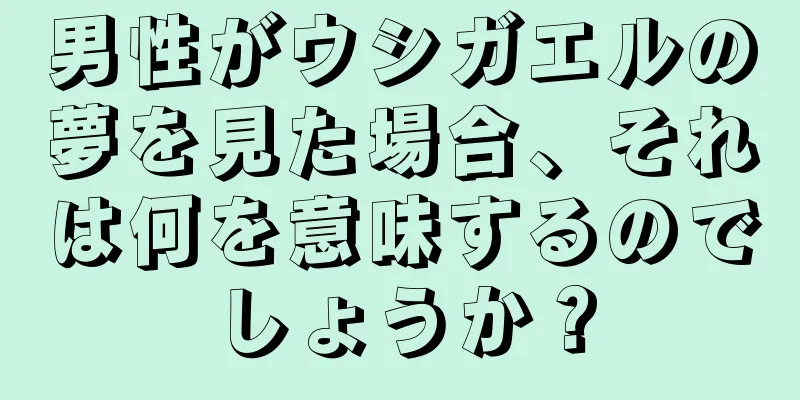 男性がウシガエルの夢を見た場合、それは何を意味するのでしょうか？