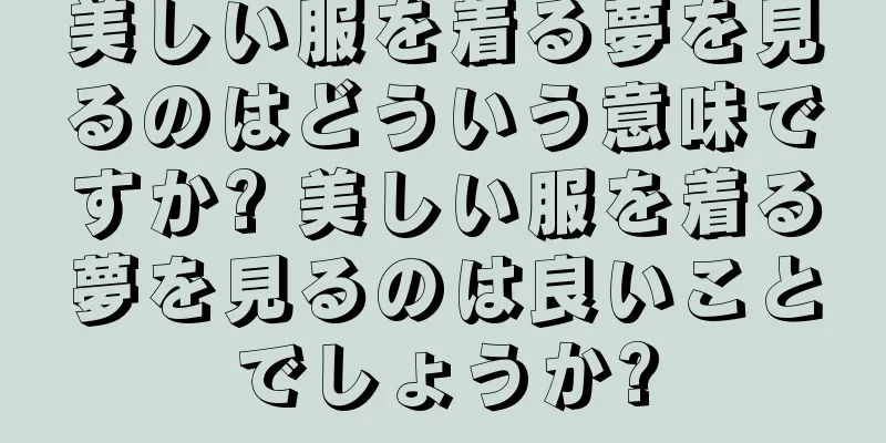 美しい服を着る夢を見るのはどういう意味ですか? 美しい服を着る夢を見るのは良いことでしょうか?