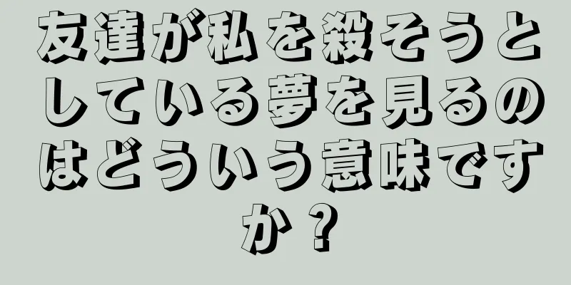 友達が私を殺そうとしている夢を見るのはどういう意味ですか？