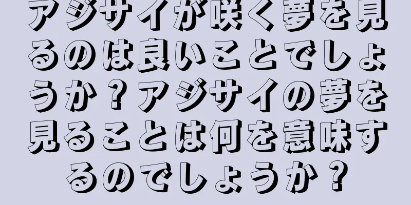 アジサイが咲く夢を見るのは良いことでしょうか？アジサイの夢を見ることは何を意味するのでしょうか？