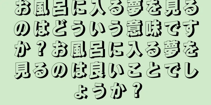 お風呂に入る夢を見るのはどういう意味ですか？お風呂に入る夢を見るのは良いことでしょうか？
