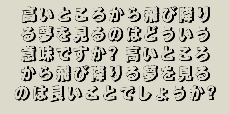 高いところから飛び降りる夢を見るのはどういう意味ですか? 高いところから飛び降りる夢を見るのは良いことでしょうか?
