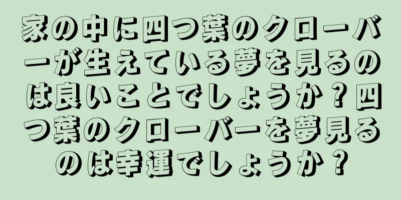 家の中に四つ葉のクローバーが生えている夢を見るのは良いことでしょうか？四つ葉のクローバーを夢見るのは幸運でしょうか？