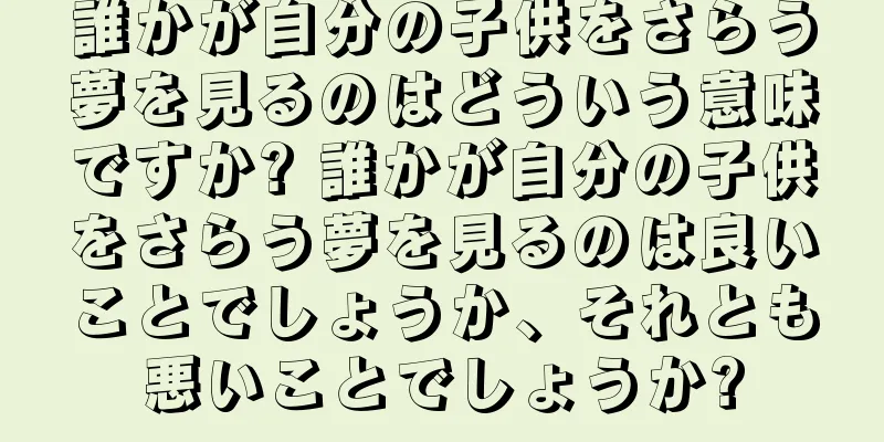 誰かが自分の子供をさらう夢を見るのはどういう意味ですか? 誰かが自分の子供をさらう夢を見るのは良いことでしょうか、それとも悪いことでしょうか?